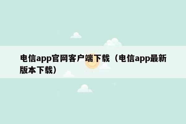 电信app官网客户端下载（电信app最新版本下载）