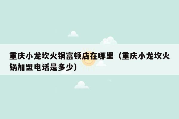 重庆小龙坎火锅富顿店在哪里（重庆小龙坎火锅加盟电话是多少）