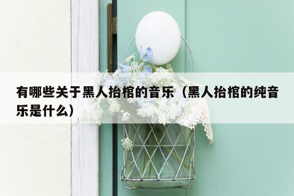 有哪些关于黑人抬棺的音乐（黑人抬棺的纯音乐是什么）