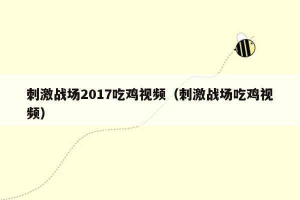 刺激战场2017吃鸡视频（刺激战场吃鸡视频）