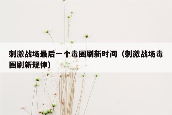 刺激战场最后一个毒圈刷新时间（刺激战场毒圈刷新规律）