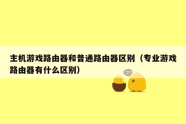 主机游戏路由器和普通路由器区别（专业游戏路由器有什么区别）