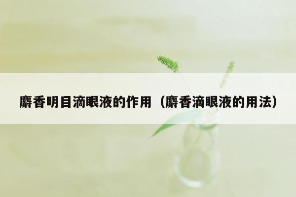 麝香明目滴眼液的作用（麝香滴眼液的用法）