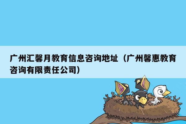 广州汇馨月教育信息咨询地址（广州馨惠教育咨询有限责任公司）