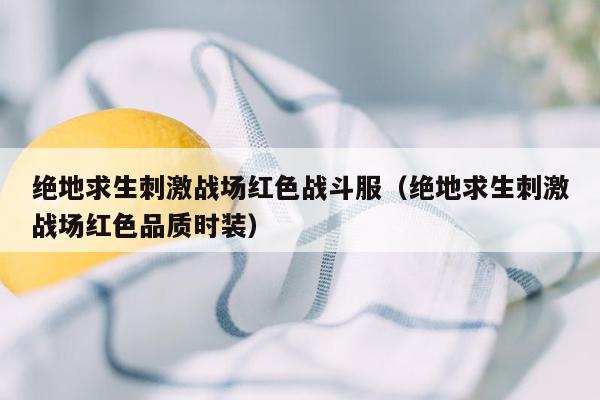 绝地求生刺激战场红色战斗服（绝地求生刺激战场红色品质时装）