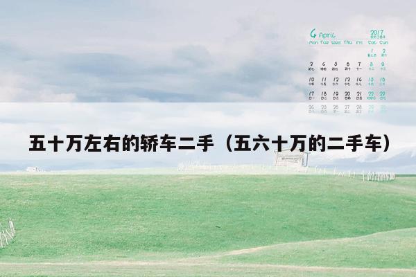 五十万左右的轿车二手（五六十万的二手车）