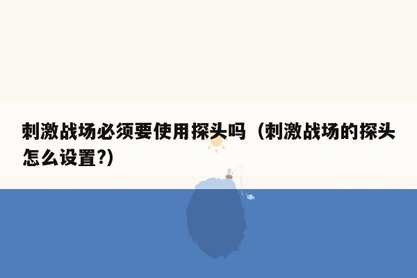 刺激战场必须要使用探头吗（刺激战场的探头怎么设置?）