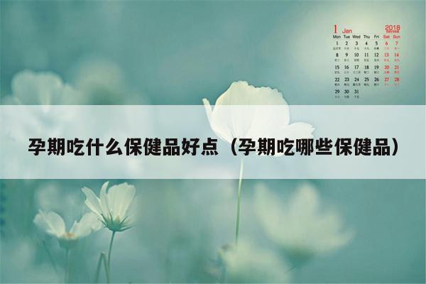 孕期吃什么保健品好点（孕期吃哪些保健品）