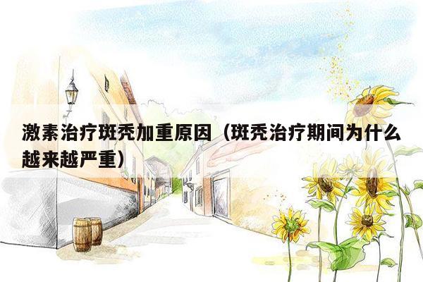 激素治疗斑秃加重原因（斑秃治疗期间为什么越来越严重）