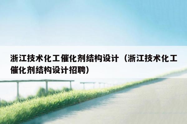 浙江技术化工催化剂结构设计（浙江技术化工催化剂结构设计招聘）