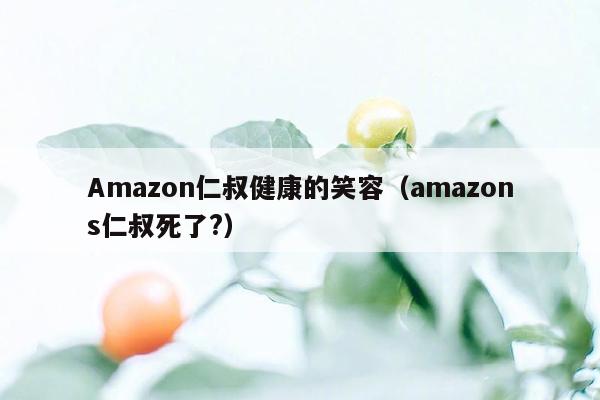 Amazon仁叔健康的笑容（amazons仁叔死了?）