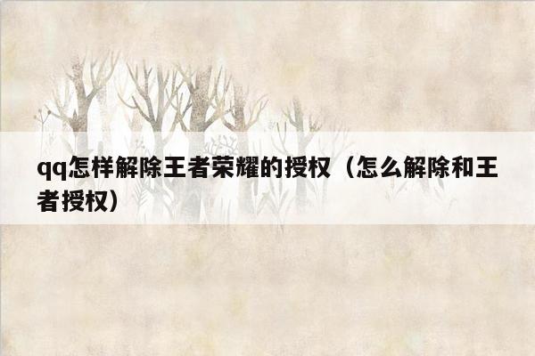 qq怎样解除王者荣耀的授权（怎么解除和王者授权）