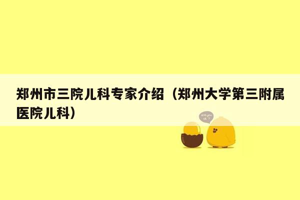 郑州市三院儿科专家介绍（郑州大学第三附属医院儿科）