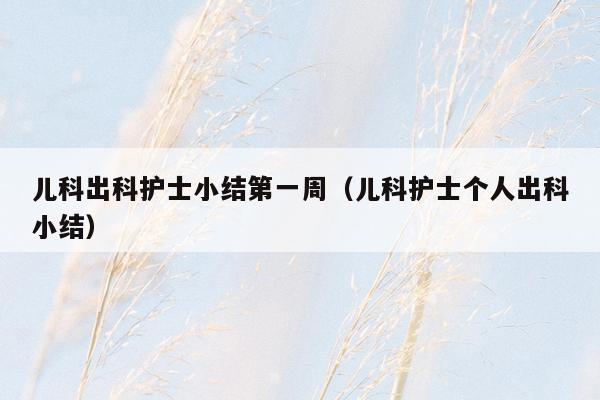 儿科出科护士小结第一周（儿科护士个人出科小结）