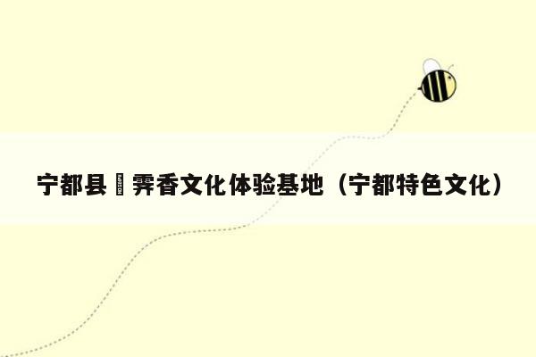 宁都县旸霁香文化体验基地（宁都特色文化）