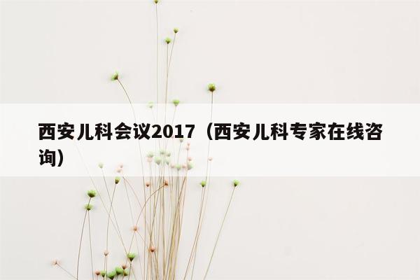 西安儿科会议2017（西安儿科专家在线咨询）