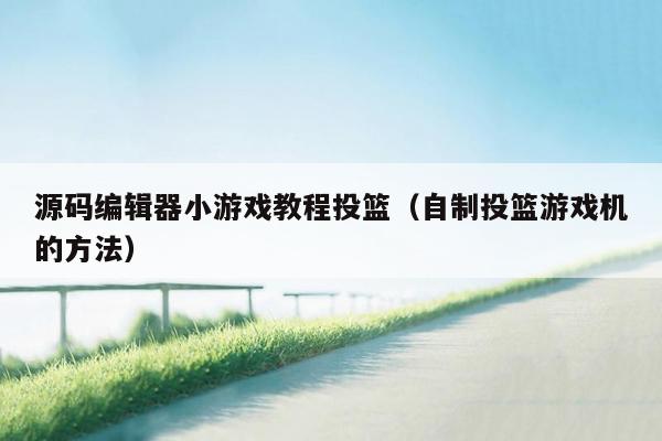 源码编辑器小游戏教程投篮（自制投篮游戏机的方法）
