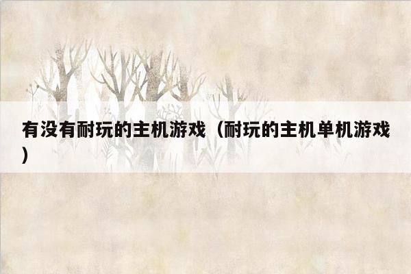 有没有耐玩的主机游戏（耐玩的主机单机游戏）
