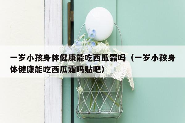 一岁小孩身体健康能吃西瓜霜吗（一岁小孩身体健康能吃西瓜霜吗贴吧）