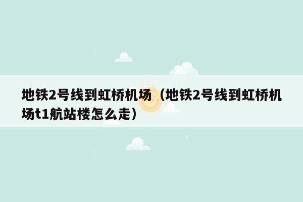 地铁2号线到虹桥机场（地铁2号线到虹桥机场t1航站楼怎么走）