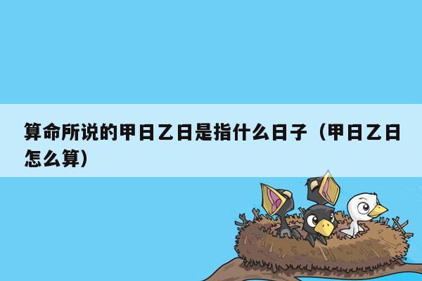 算命所说的甲日乙日是指什么日子（甲日乙日怎么算）