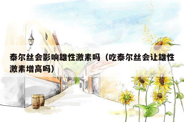 泰尔丝会影响雄性激素吗（吃泰尔丝会让雄性激素增高吗）