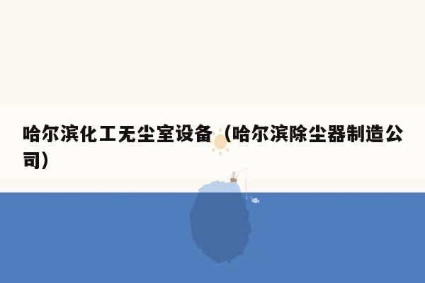 哈尔滨化工无尘室设备（哈尔滨除尘器制造公司）