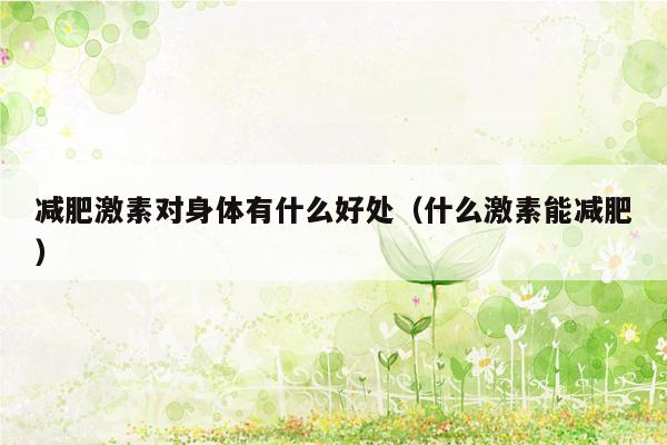 减肥激素对身体有什么好处（什么激素能减肥）