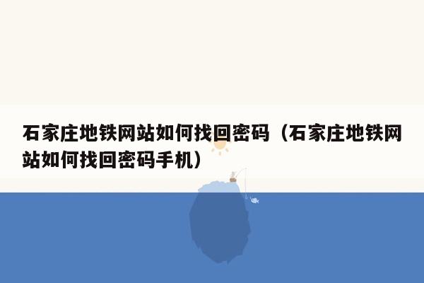 石家庄地铁网站如何找回密码（石家庄地铁网站如何找回密码手机）
