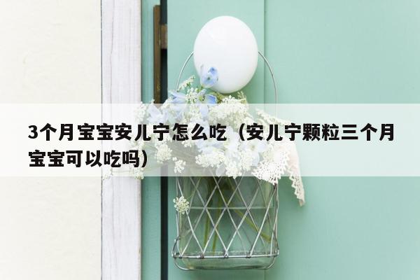3个月宝宝安儿宁怎么吃（安儿宁颗粒三个月宝宝可以吃吗）