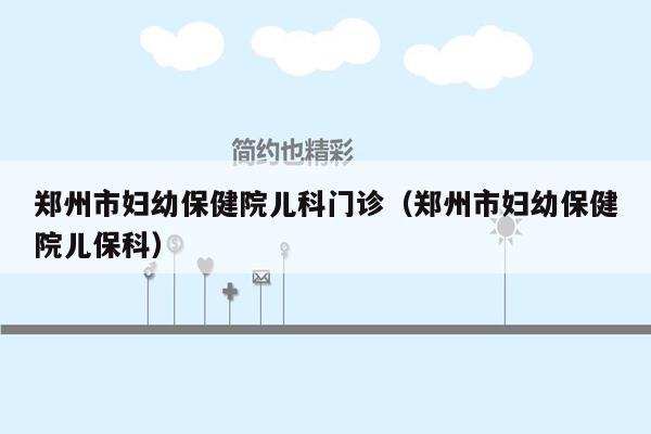 郑州市妇幼保健院儿科门诊（郑州市妇幼保健院儿保科）