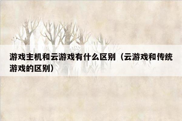 游戏主机和云游戏有什么区别（云游戏和传统游戏的区别）