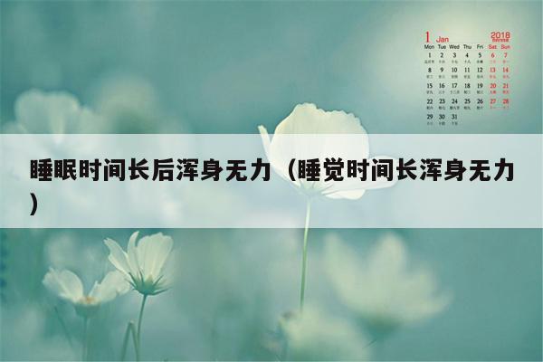 睡眠时间长后浑身无力（睡觉时间长浑身无力）