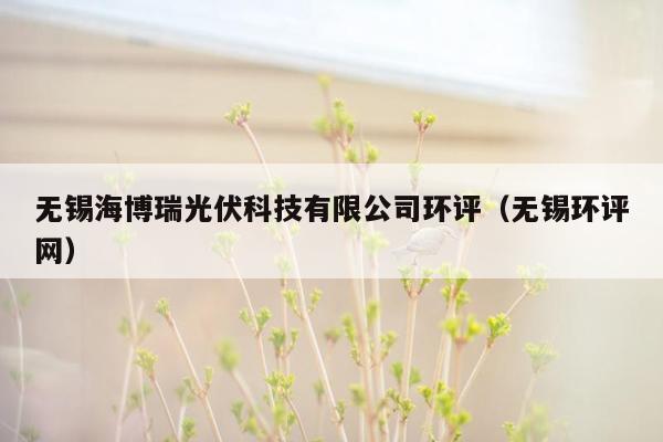 无锡海博瑞光伏科技有限公司环评（无锡环评网）