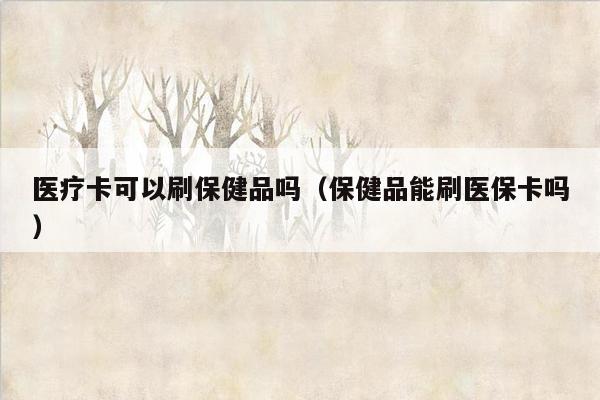 医疗卡可以刷保健品吗（保健品能刷医保卡吗）
