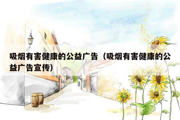 吸烟有害健康的公益广告（吸烟有害健康的公益广告宣传）