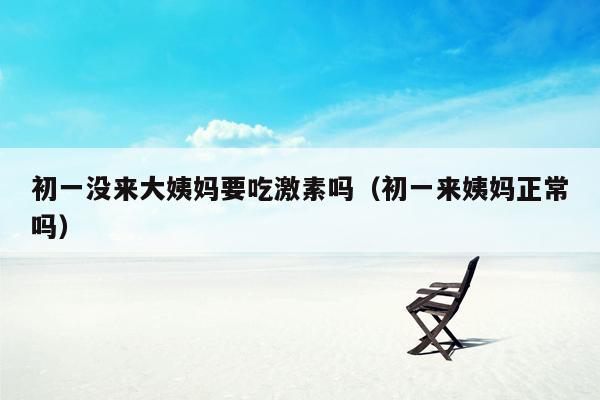初一没来大姨妈要吃激素吗（初一来姨妈正常吗）