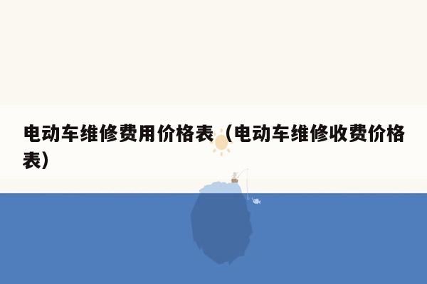 电动车维修费用价格表（电动车维修收费价格表）