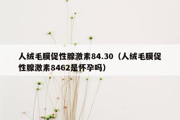 人绒毛膜促性腺激素84.30（人绒毛膜促性腺激素8462是怀孕吗）