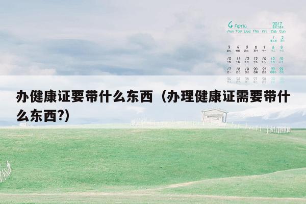 办健康证要带什么东西（办理健康证需要带什么东西?）