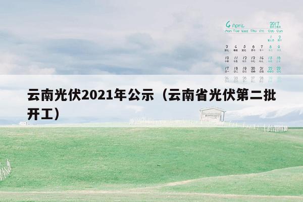 云南光伏2021年公示（云南省光伏第二批开工）