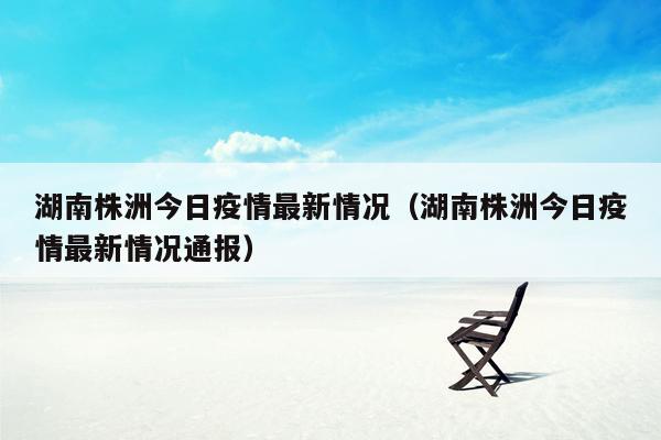 湖南株洲今日疫情最新情况（湖南株洲今日疫情最新情况通报）