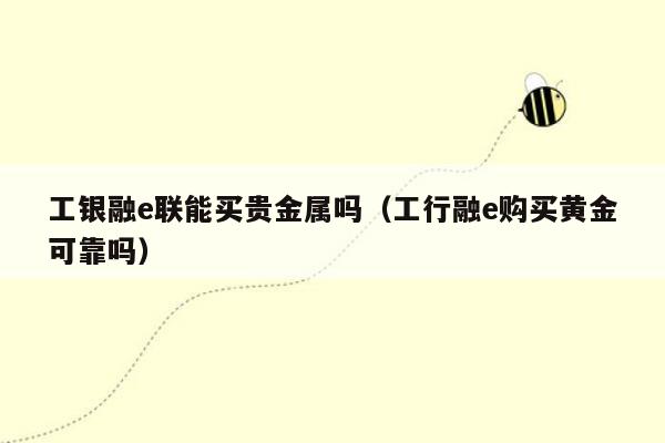 工银融e联能买贵金属吗（工行融e购买黄金可靠吗）