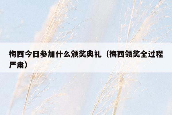 梅西今日参加什么颁奖典礼（梅西领奖全过程严肃）