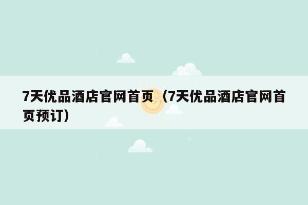 7天优品酒店官网首页（7天优品酒店官网首页预订）