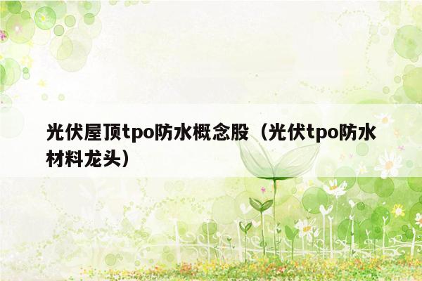 光伏屋顶tpo防水概念股（光伏tpo防水材料龙头）