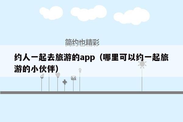 约人一起去旅游的app（哪里可以约一起旅游的小伙伴）