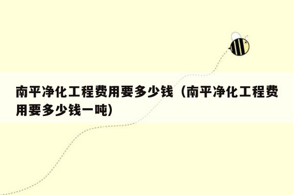 南平净化工程费用要多少钱（南平净化工程费用要多少钱一吨）