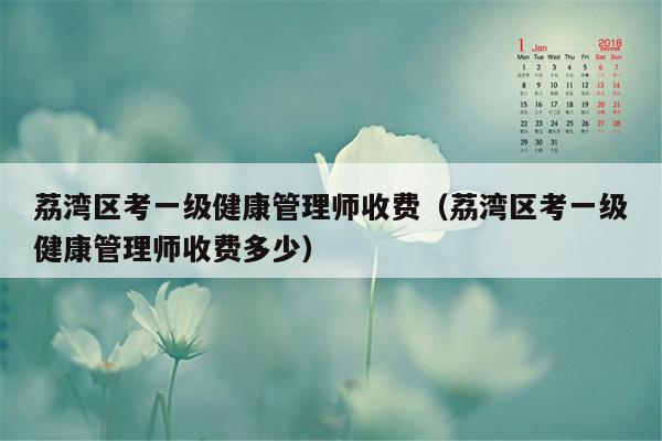 荔湾区考一级健康管理师收费（荔湾区考一级健康管理师收费多少）