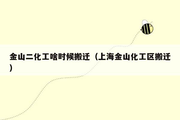 金山二化工啥时候搬迁（上海金山化工区搬迁）